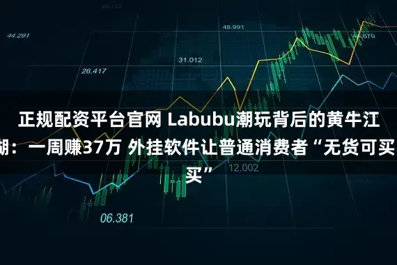 正规配资平台官网 Labubu潮玩背后的黄牛江湖：一周赚37万 外挂软件让普通消费者“无货可买”