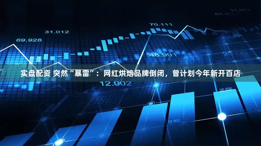 实盘配资 突然“暴雷”：网红烘焙品牌倒闭，曾计划今年新开百店