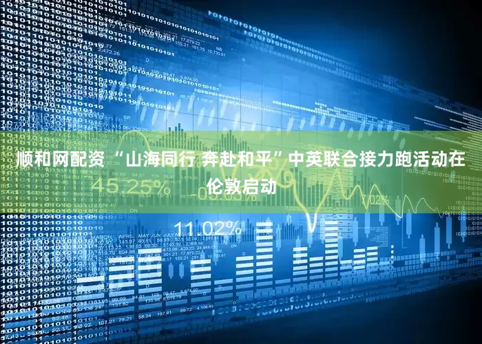 顺和网配资 “山海同行 奔赴和平”中英联合接力跑活动在伦敦启动