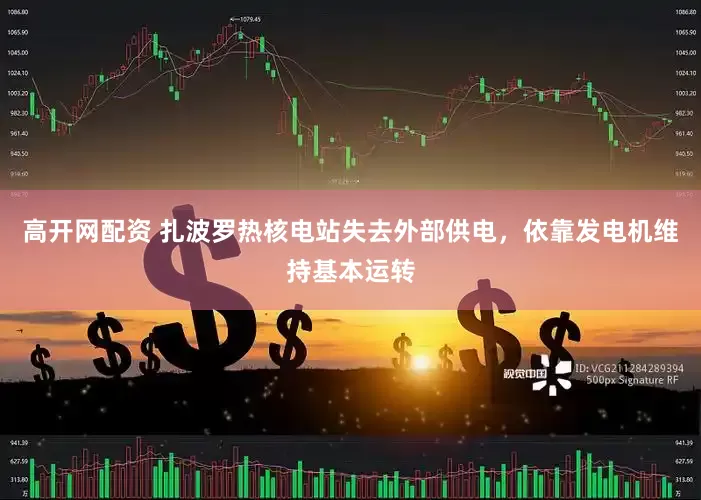 高开网配资 扎波罗热核电站失去外部供电，依靠发电机维持基本运转