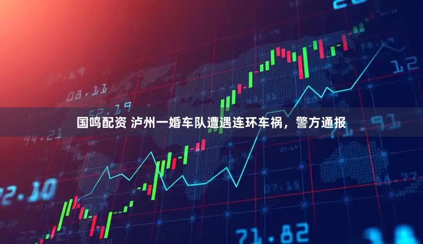 国鸣配资 泸州一婚车队遭遇连环车祸，警方通报