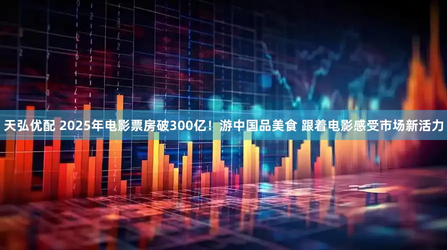 天弘优配 2025年电影票房破300亿！游中国品美食 跟着电影感受市场新活力