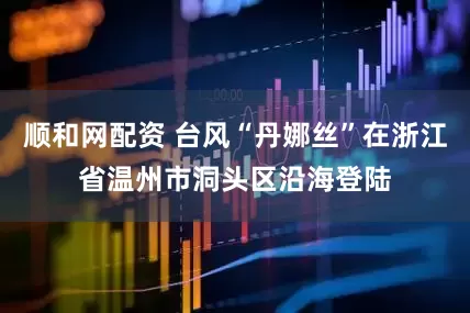 顺和网配资 台风“丹娜丝”在浙江省温州市洞头区沿海登陆