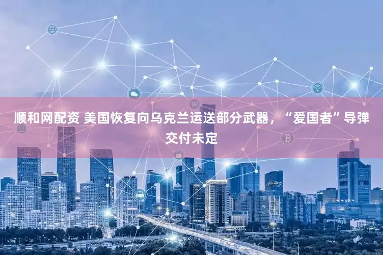 顺和网配资 美国恢复向乌克兰运送部分武器，“爱国者”导弹交付未定