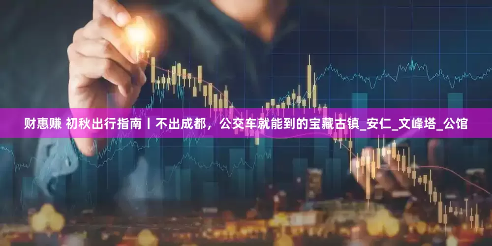 财惠赚 初秋出行指南丨不出成都，公交车就能到的宝藏古镇_安仁_文峰塔_公馆
