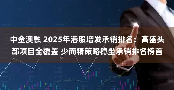 中金澳融 2025年港股增发承销排名：高盛头部项目全覆盖 少而精策略稳坐承销排名榜首