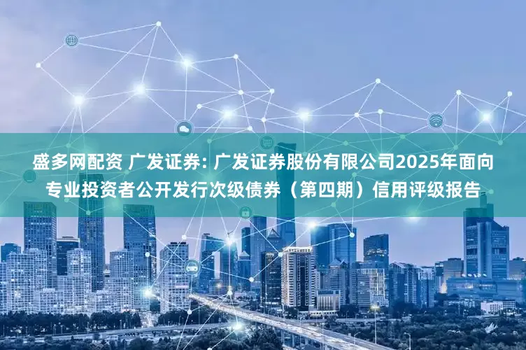 盛多网配资 广发证券: 广发证券股份有限公司2025年面向专业投资者公开发行次级债券（第四期）信用评级报告