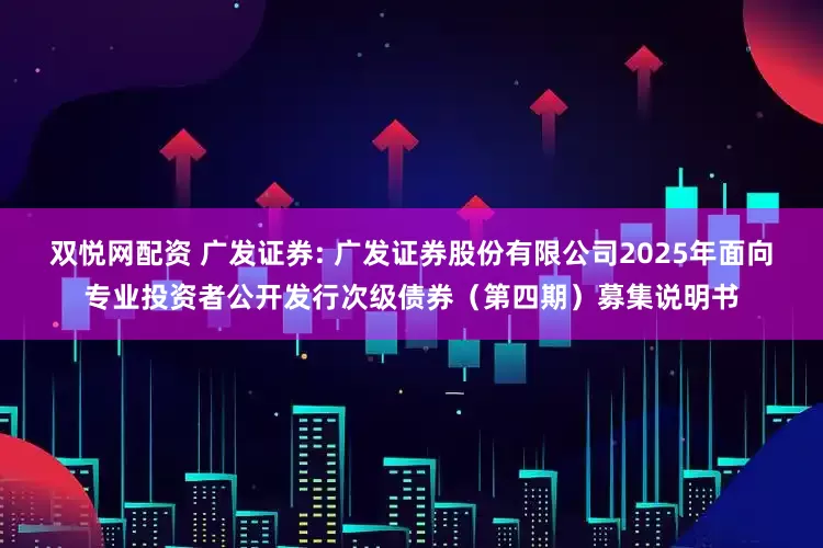 双悦网配资 广发证券: 广发证券股份有限公司2025年面向专业投资者公开发行次级债券（第四期）募集说明书