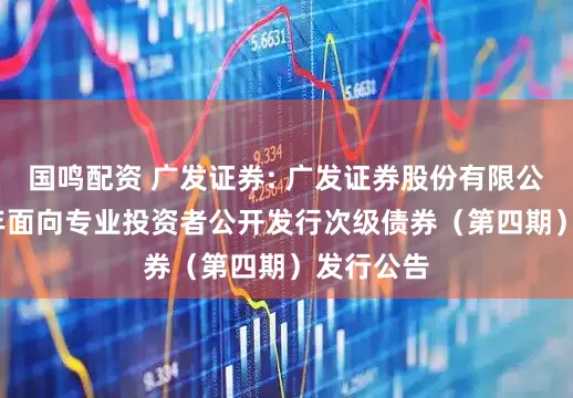 国鸣配资 广发证券: 广发证券股份有限公司2025年面向专业投资者公开发行次级债券（第四期）发行公告