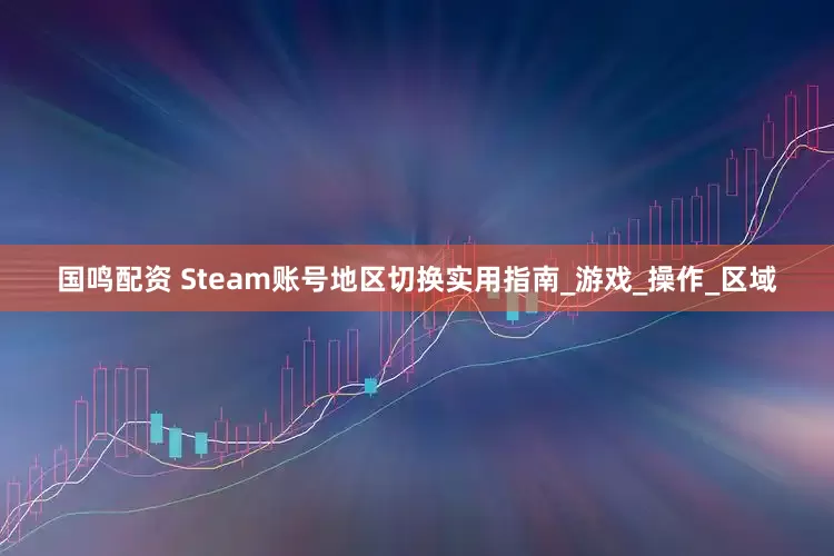 国鸣配资 Steam账号地区切换实用指南_游戏_操作_区域