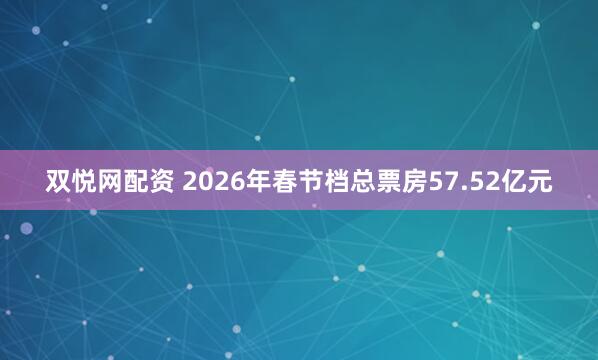 双悦网配资 2026年春节档总票房57.52亿元