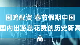 国鸣配资 春节假期中国国内出游总花费创历史新高