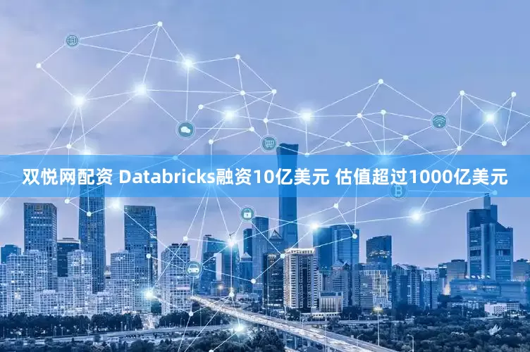 双悦网配资 Databricks融资10亿美元 估值超过1000亿美元