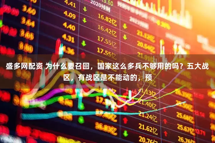 盛多网配资 为什么要召回，国家这么多兵不够用的吗？五大战区，有战区是不能动的，预