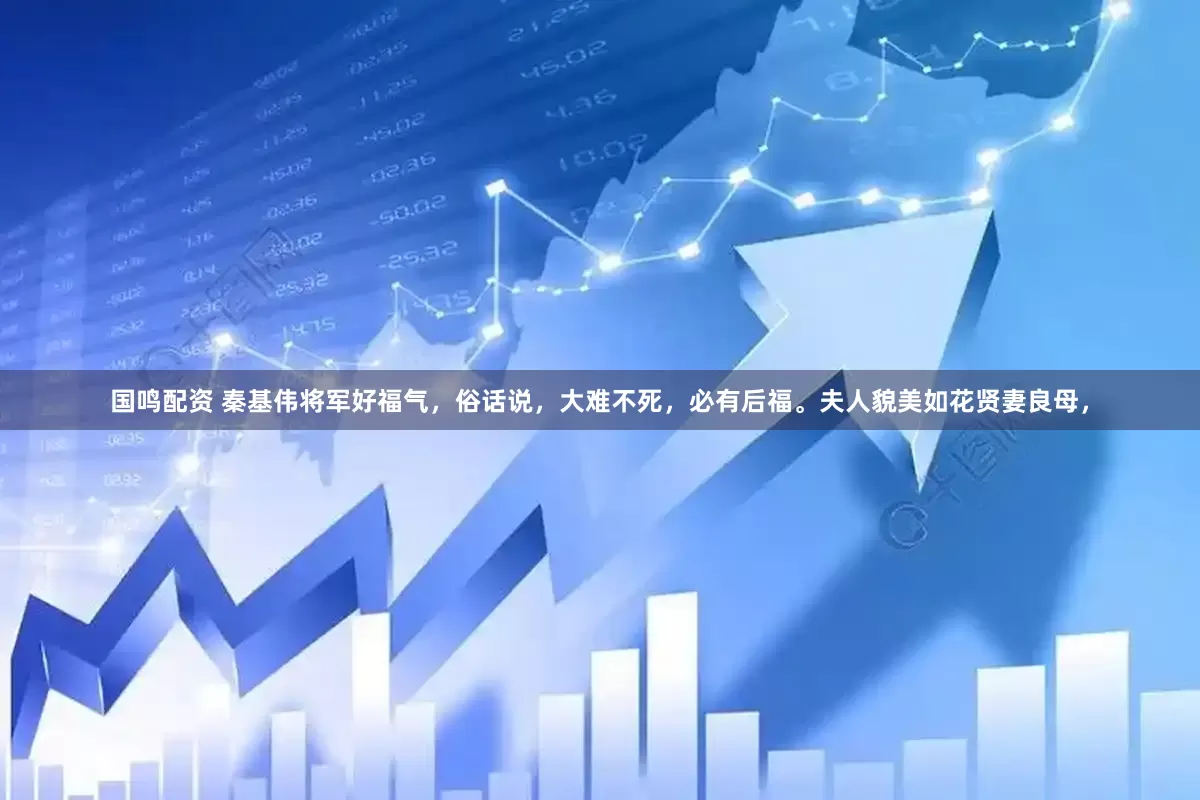 国鸣配资 秦基伟将军好福气，俗话说，大难不死，必有后福。夫人貌美如花贤妻良母，