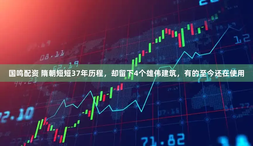 国鸣配资 隋朝短短37年历程，却留下4个雄伟建筑，有的至今还在使用