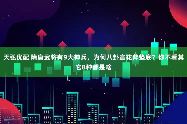 天弘优配 隋唐武将有9大神兵，为何八卦宣花斧垫底？你不看其它8种都是啥
